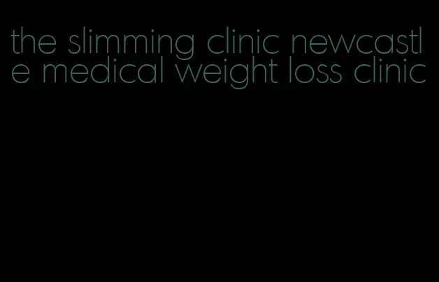 the slimming clinic newcastle medical weight loss clinic