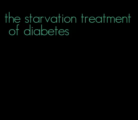 the starvation treatment of diabetes