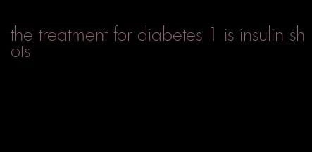 the treatment for diabetes 1 is insulin shots