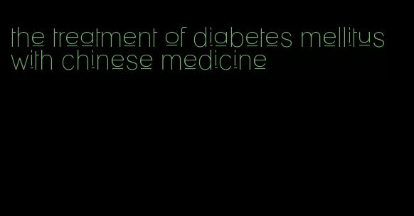 the treatment of diabetes mellitus with chinese medicine