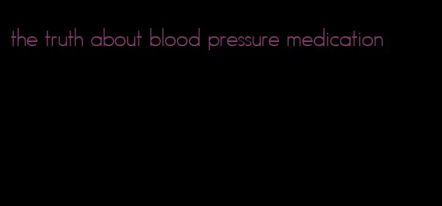 the truth about blood pressure medication