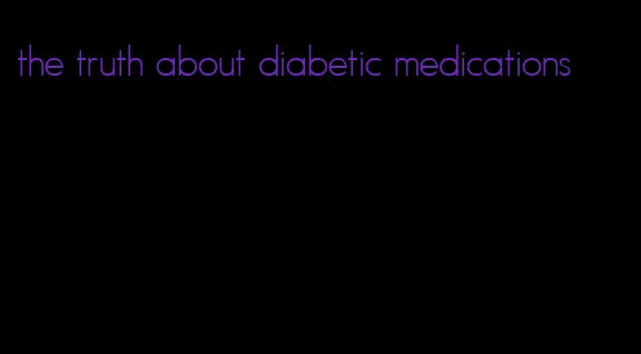 the truth about diabetic medications