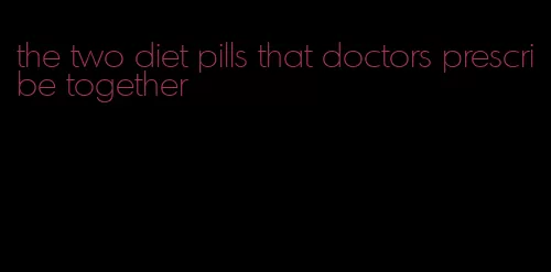 the two diet pills that doctors prescribe together