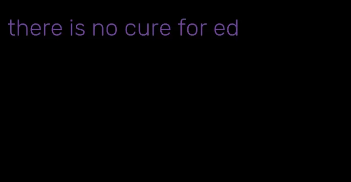 there is no cure for ed