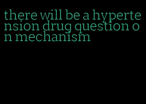 there will be a hypertension drug question on mechanism