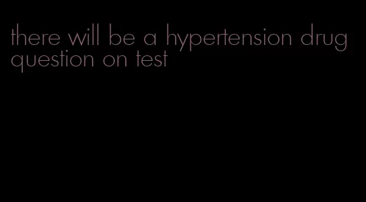 there will be a hypertension drug question on test