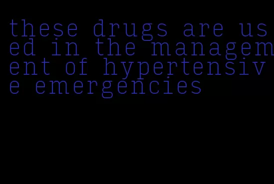these drugs are used in the management of hypertensive emergencies