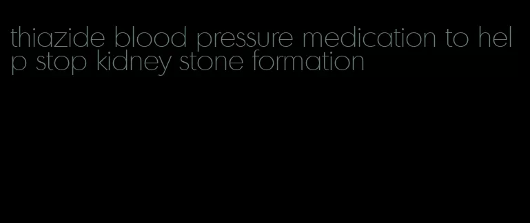 thiazide blood pressure medication to help stop kidney stone formation