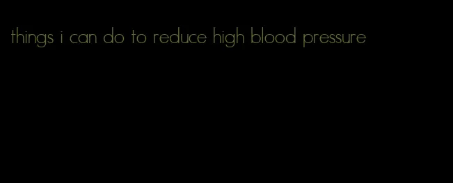 things i can do to reduce high blood pressure