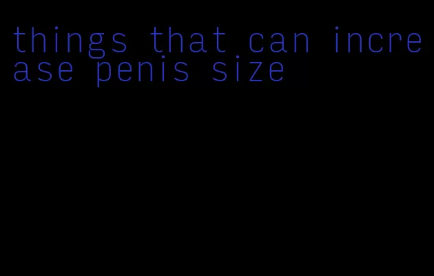 things that can increase penis size