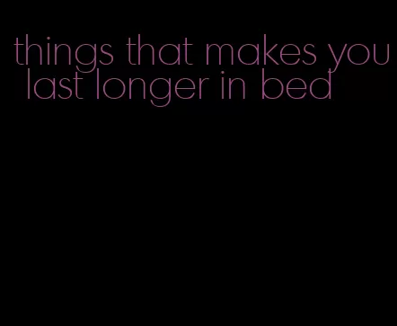 things that makes you last longer in bed