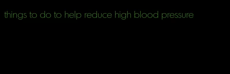 things to do to help reduce high blood pressure