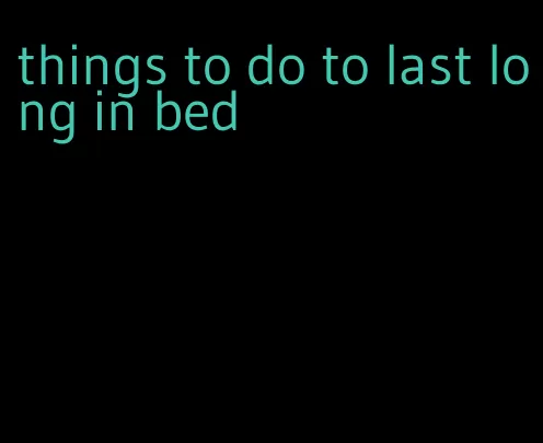 things to do to last long in bed