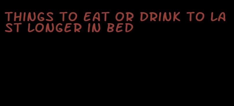things to eat or drink to last longer in bed