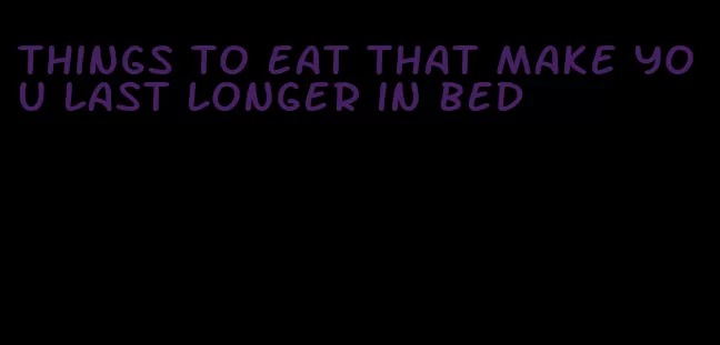 things to eat that make you last longer in bed