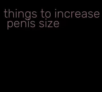 things to increase penis size