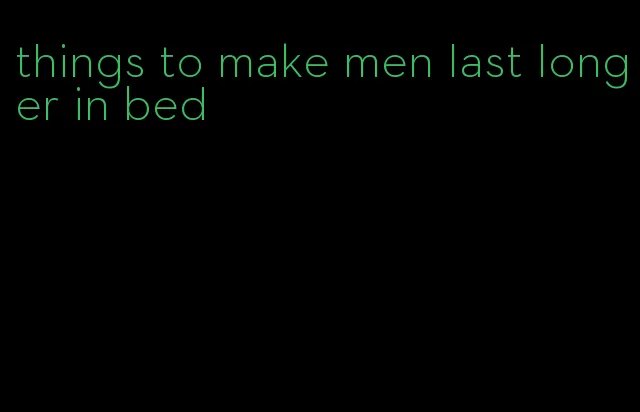things to make men last longer in bed