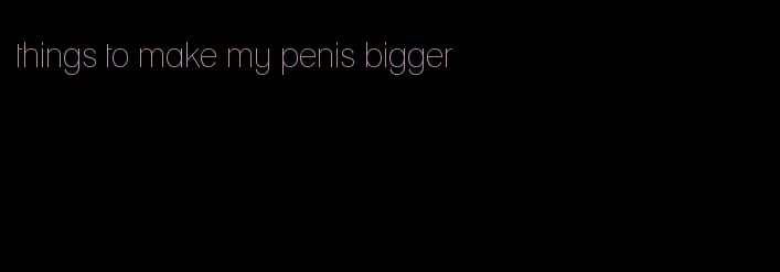 things to make my penis bigger