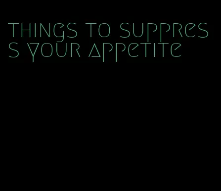 things to suppress your appetite