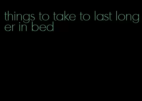things to take to last longer in bed