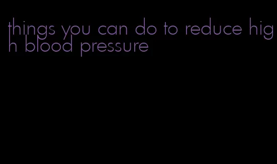 things you can do to reduce high blood pressure