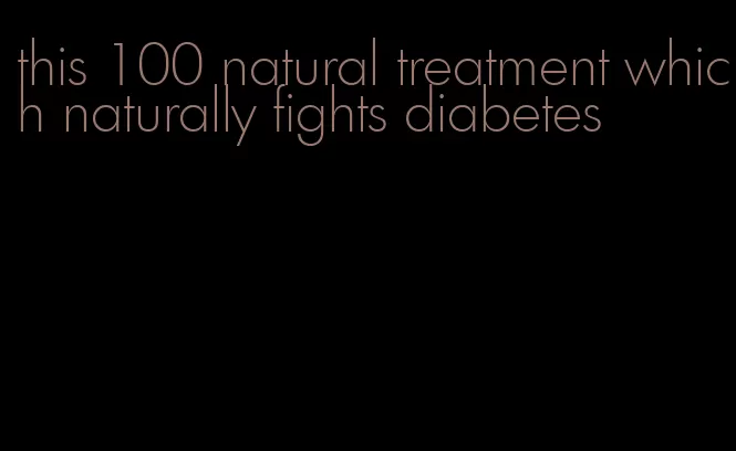 this 100 natural treatment which naturally fights diabetes