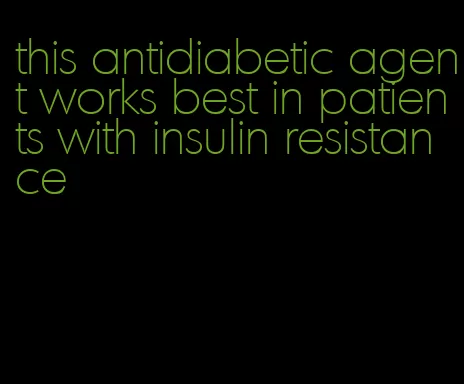 this antidiabetic agent works best in patients with insulin resistance
