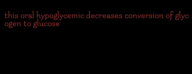this oral hypoglycemic decreases conversion of glycogen to glucose