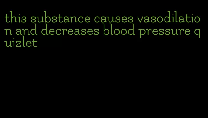 this substance causes vasodilation and decreases blood pressure quizlet