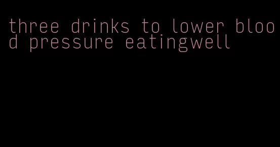 three drinks to lower blood pressure eatingwell