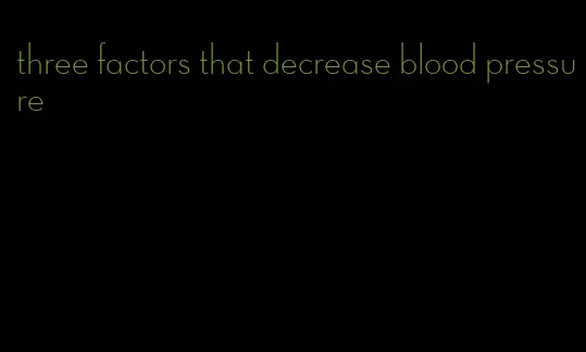 three factors that decrease blood pressure
