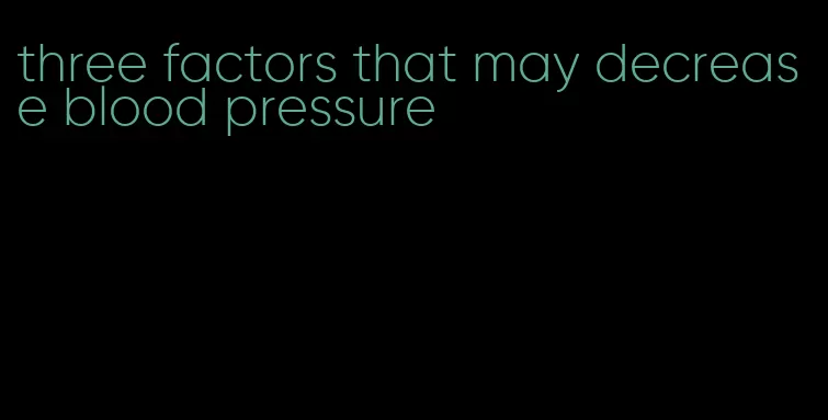 three factors that may decrease blood pressure