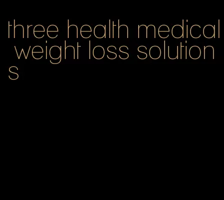 three health medical weight loss solutions