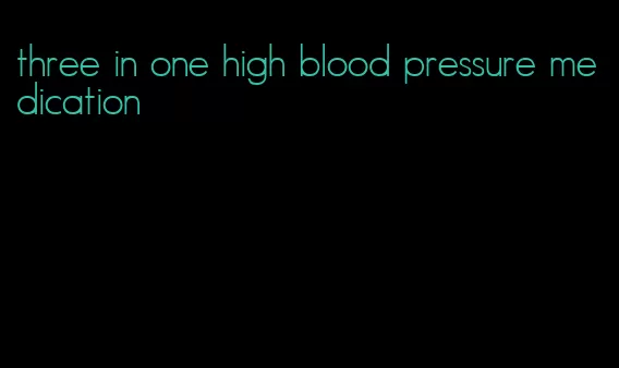 three in one high blood pressure medication