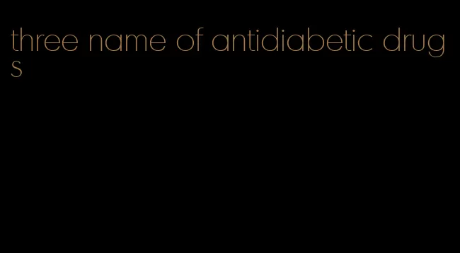 three name of antidiabetic drugs