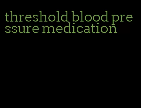 threshold blood pressure medication