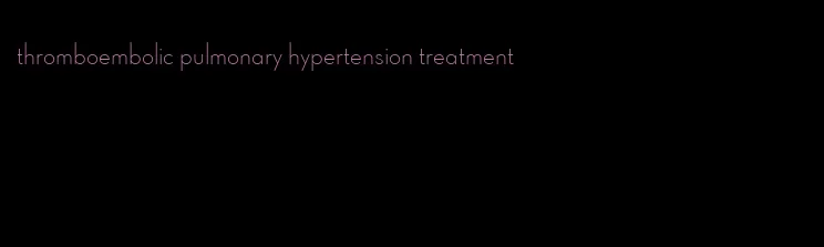 thromboembolic pulmonary hypertension treatment