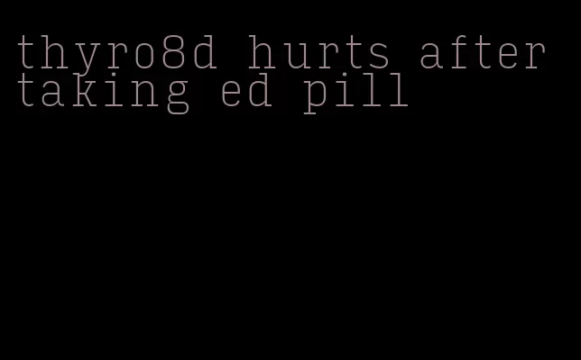 thyro8d hurts after taking ed pill