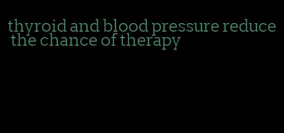 thyroid and blood pressure reduce the chance of therapy