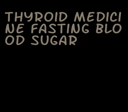 thyroid medicine fasting blood sugar