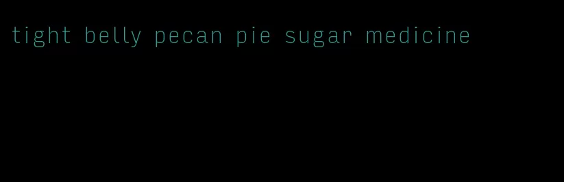 tight belly pecan pie sugar medicine