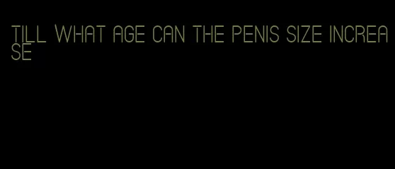 till what age can the penis size increase