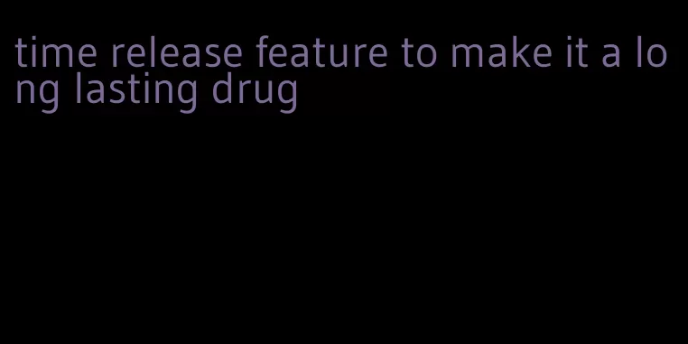 time release feature to make it a long lasting drug