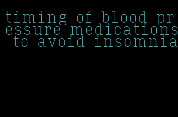 timing of blood pressure medications to avoid insomnia