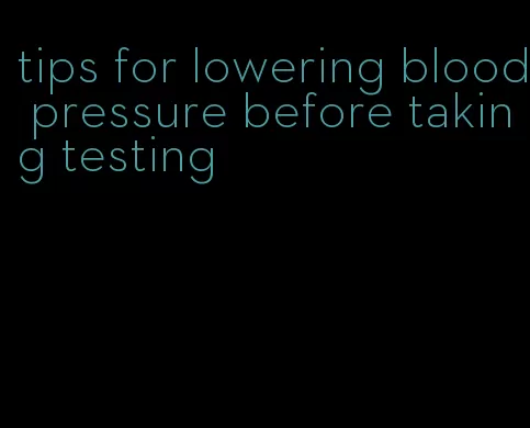 tips for lowering blood pressure before taking testing