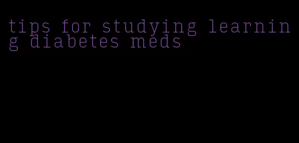 tips for studying learning diabetes meds