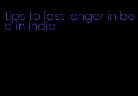 tips to last longer in bed in india