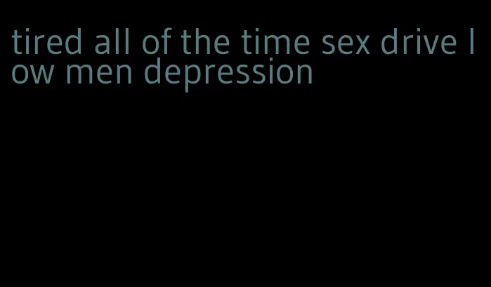 tired all of the time sex drive low men depression