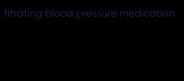 titrating blood pressure medication