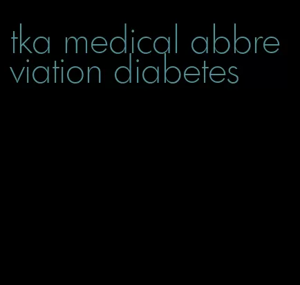tka medical abbreviation diabetes